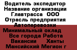 Водитель-экспедитор › Название организации ­ Главтрасса, ООО › Отрасль предприятия ­ Автоперевозки › Минимальный оклад ­ 1 - Все города Работа » Вакансии   . Ханты-Мансийский,Мегион г.